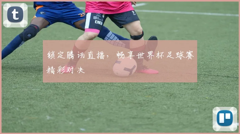 锁定腾讯直播，畅享世界杯足球赛精彩对决