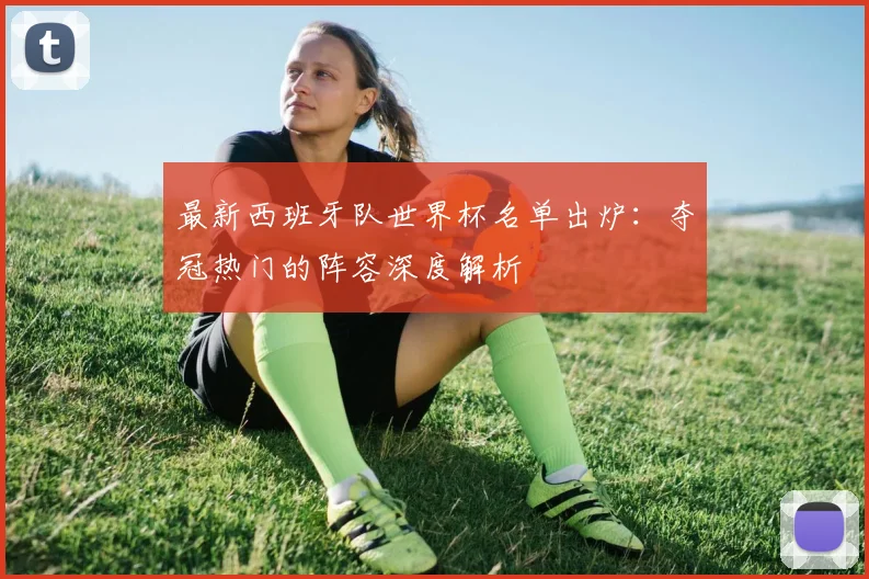 最新西班牙队世界杯名单出炉：夺冠热门的阵容深度解析