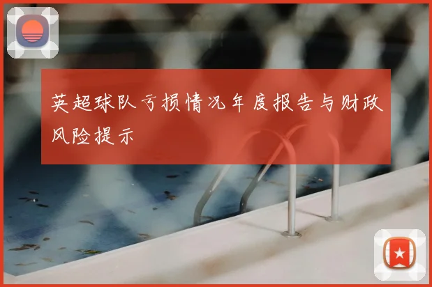 英超球队亏损情况年度报告与财政风险提示