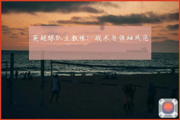 英超球队主教练:战术与领袖风范