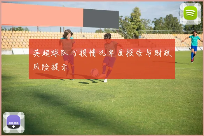 英超球队亏损情况年度报告与财政风险提示