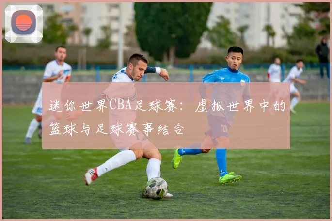 迷你世界CBA足球赛:虚拟世界中的篮球与足球赛事结合